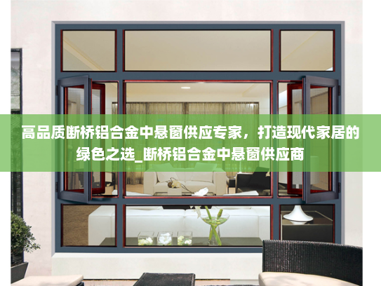 高品质断桥铝合金中悬窗供应专家，打造现代家居的绿色之选_断桥铝合金中悬窗供应商