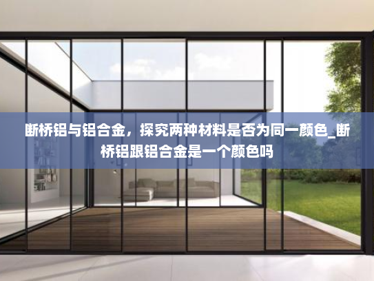 断桥铝与铝合金，探究两种材料是否为同一颜色_断桥铝跟铝合金是一个颜色吗
