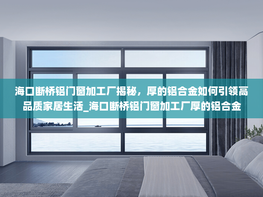 海口断桥铝门窗加工厂揭秘，厚的铝合金如何引领高品质家居生活_海口断桥铝门窗加工厂厚的铝合金
