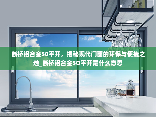 断桥铝合金50平开，揭秘现代门窗的环保与便捷之选_断桥铝合金5O平开是什么意思