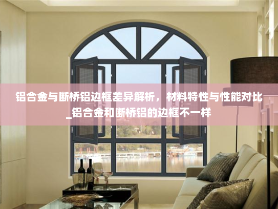 铝合金与断桥铝边框差异解析，材料特性与性能对比_铝合金和断桥铝的边框不一样