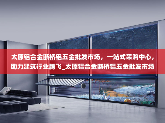 太原铝合金断桥铝五金批发市场，一站式采购中心，助力建筑行业腾飞_太原铝合金断桥铝五金批发市场