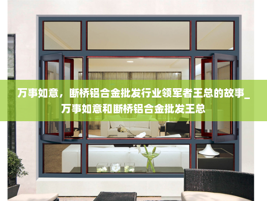 万事如意，断桥铝合金批发行业领军者王总的故事_万事如意和断桥铝合金批发王总