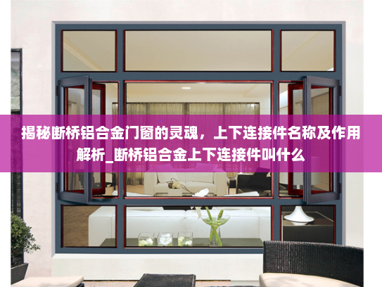 揭秘断桥铝合金门窗的灵魂，上下连接件名称及作用解析_断桥铝合金上下连接件叫什么