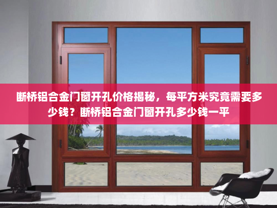 断桥铝合金门窗开孔价格揭秘，每平方米究竟需要多少钱？断桥铝合金门窗开孔多少钱一平