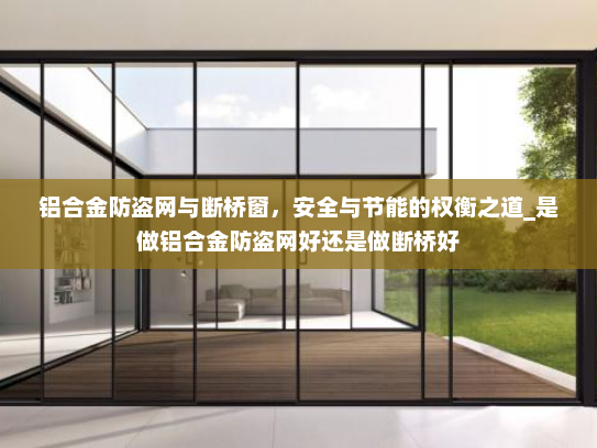 铝合金防盗网与断桥窗，安全与节能的权衡之道_是做铝合金防盗网好还是做断桥好