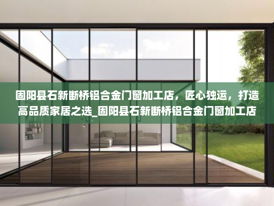 固阳县石新断桥铝合金门窗加工店，匠心独运，打造高品质家居之选_固阳县石新断桥铝合金门窗加工店