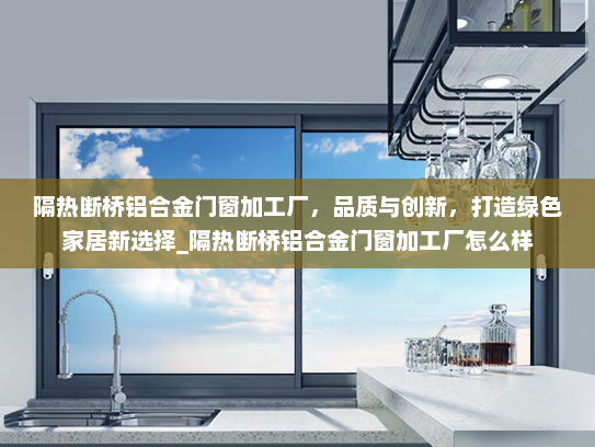 隔热断桥铝合金门窗加工厂，品质与创新，打造绿色家居新选择_隔热断桥铝合金门窗加工厂怎么样