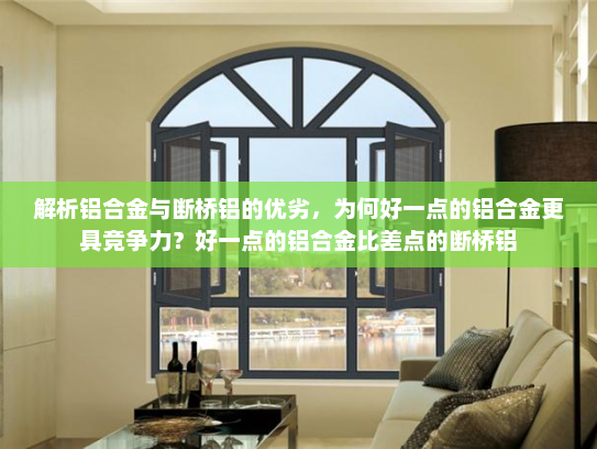 解析铝合金与断桥铝的优劣，为何好一点的铝合金更具竞争力？好一点的铝合金比差点的断桥铝