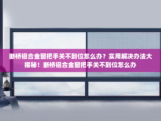 断桥铝合金窗把手关不到位怎么办？实用解决办法大揭秘！断桥铝合金窗把手关不到位怎么办