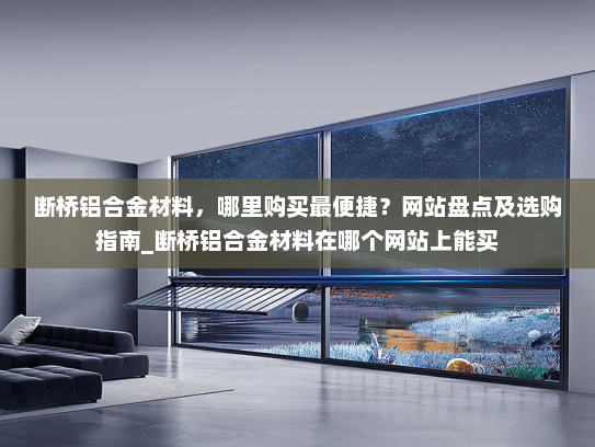 断桥铝合金材料，哪里购买最便捷？网站盘点及选购指南_断桥铝合金材料在哪个网站上能买