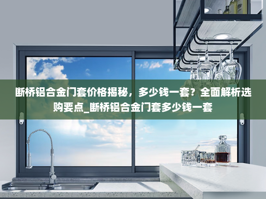断桥铝合金门套价格揭秘，多少钱一套？全面解析选购要点_断桥铝合金门套多少钱一套