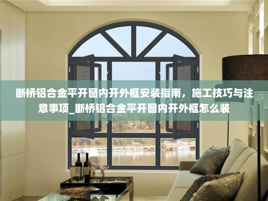 断桥铝合金平开窗内开外框安装指南，施工技巧与注意事项_断桥铝合金平开窗内开外框怎么装