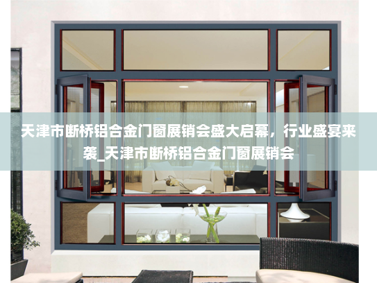 天津市断桥铝合金门窗展销会盛大启幕，行业盛宴来袭_天津市断桥铝合金门窗展销会