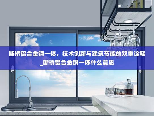 断桥铝合金钢一体，技术创新与建筑节能的双重诠释_断桥铝合金钢一体什么意思
