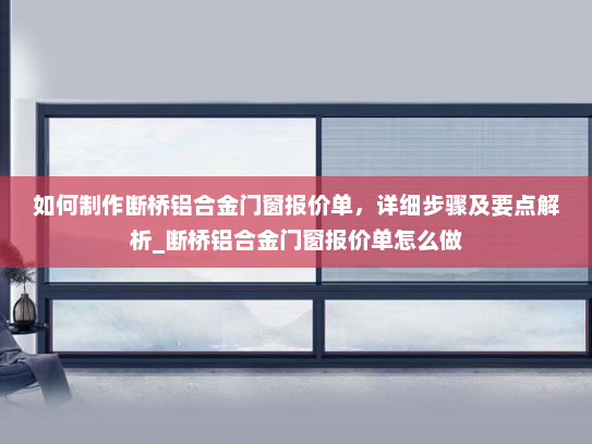 如何制作断桥铝合金门窗报价单，详细步骤及要点解析_断桥铝合金门窗报价单怎么做