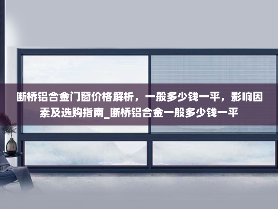断桥铝合金门窗价格解析，一般多少钱一平，影响因素及选购指南_断桥铝合金一般多少钱一平