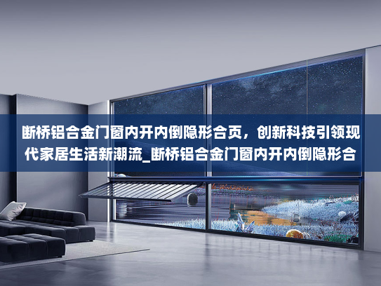 断桥铝合金门窗内开内倒隐形合页，创新科技引领现代家居生活新潮流_断桥铝合金门窗内开内倒隐形合页