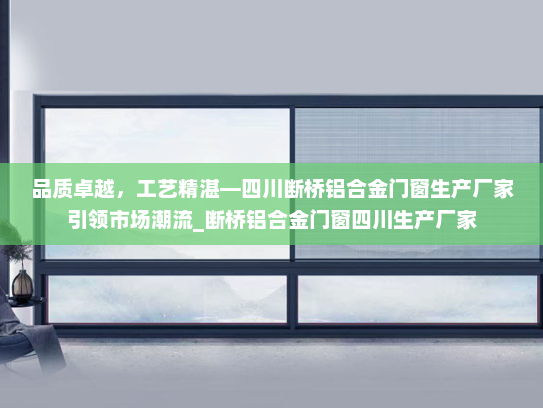 品质卓越，工艺精湛—四川断桥铝合金门窗生产厂家引领市场潮流_断桥铝合金门窗四川生产厂家