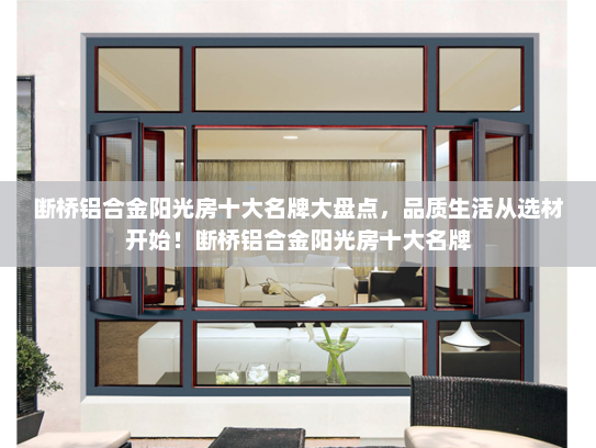 断桥铝合金阳光房十大名牌大盘点，品质生活从选材开始！断桥铝合金阳光房十大名牌