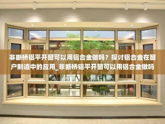 非断桥铝平开窗可以用铝合金做吗？探讨铝合金在窗户制造中的应用_非断桥铝平开窗可以用铝合金做吗