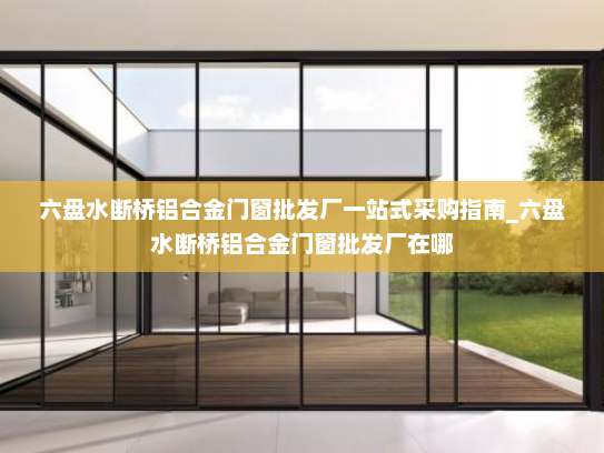 六盘水断桥铝合金门窗批发厂一站式采购指南_六盘水断桥铝合金门窗批发厂在哪