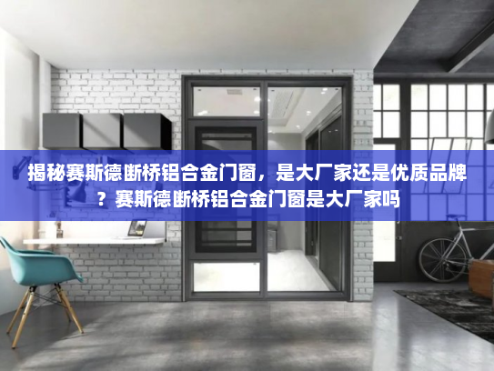 揭秘赛斯德断桥铝合金门窗，是大厂家还是优质品牌？赛斯德断桥铝合金门窗是大厂家吗