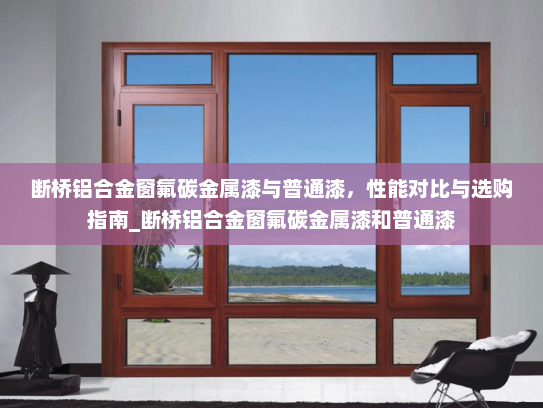 断桥铝合金窗氟碳金属漆与普通漆，性能对比与选购指南_断桥铝合金窗氟碳金属漆和普通漆