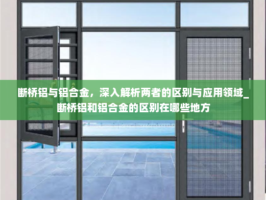 断桥铝与铝合金，深入解析两者的区别与应用领域_断桥铝和铝合金的区别在哪些地方