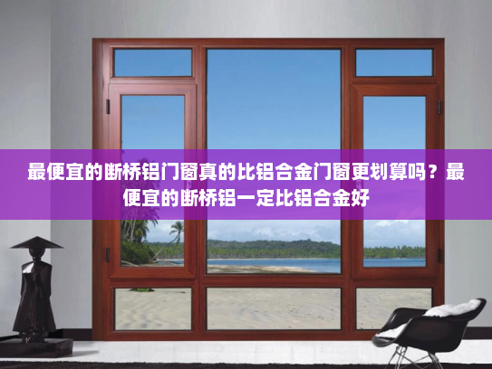 最便宜的断桥铝门窗真的比铝合金门窗更划算吗？最便宜的断桥铝一定比铝合金好