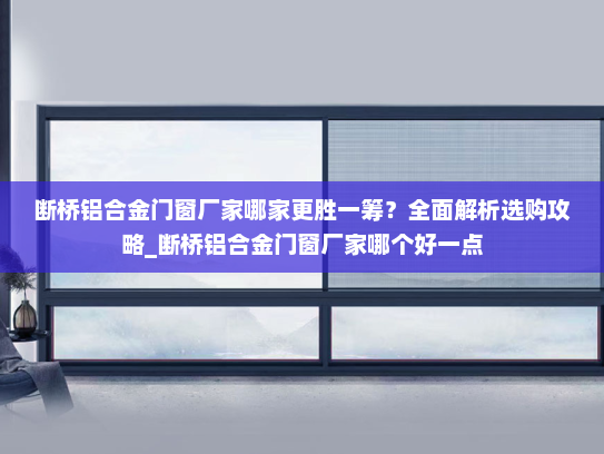 断桥铝合金门窗厂家哪家更胜一筹？全面解析选购攻略_断桥铝合金门窗厂家哪个好一点