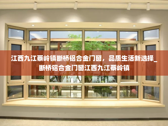 江西九江蔡岭镇断桥铝合金门窗，品质生活新选择_断桥铝合金门窗江西九江蔡岭镇