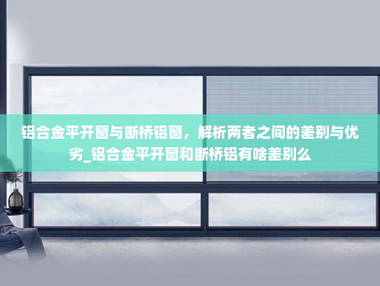 铝合金平开窗与断桥铝窗，解析两者之间的差别与优劣_铝合金平开窗和断桥铝有啥差别么