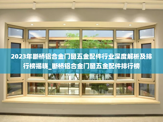 2023年断桥铝合金门窗五金配件行业深度解析及排行榜揭晓_断桥铝合金门窗五金配件排行榜
