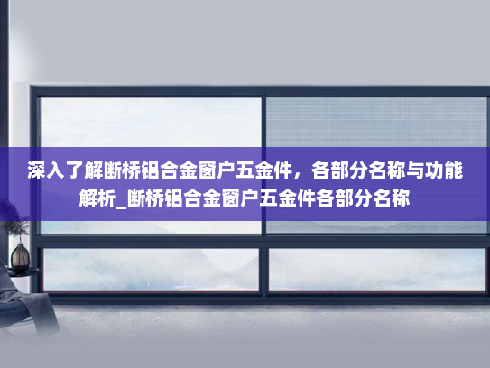 深入了解断桥铝合金窗户五金件，各部分名称与功能解析_断桥铝合金窗户五金件各部分名称