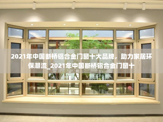 2021年中国断桥铝合金门窗十大品牌，助力家居环保潮流_2021年中国断桥铝合金门窗十