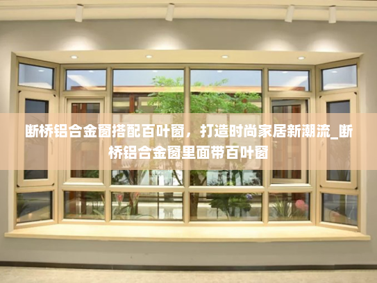 断桥铝合金窗搭配百叶窗，打造时尚家居新潮流_断桥铝合金窗里面带百叶窗