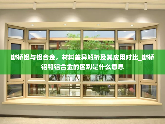 断桥铝与铝合金，材料差异解析及其应用对比_断桥铝和铝合金的区别是什么意思