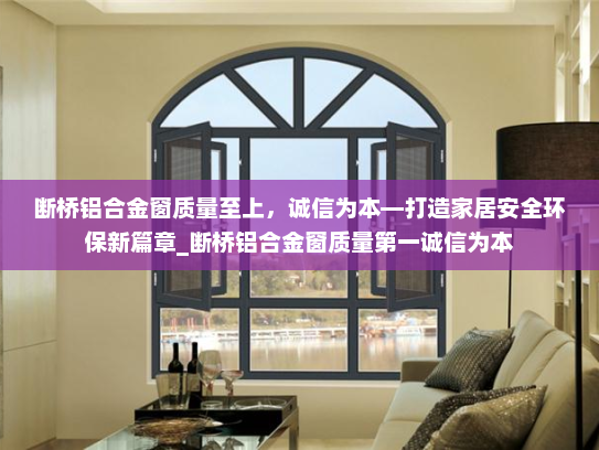 断桥铝合金窗质量至上，诚信为本—打造家居安全环保新篇章_断桥铝合金窗质量第一诚信为本