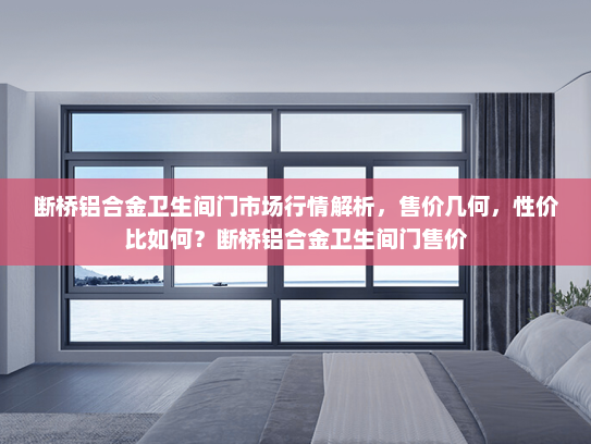 断桥铝合金卫生间门市场行情解析，售价几何，性价比如何？断桥铝合金卫生间门售价