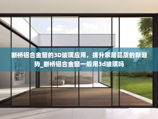 断桥铝合金窗的3D玻璃应用，提升家居品质的新趋势_断桥铝合金窗一般用3d玻璃吗