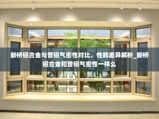 断桥铝合金与普铝气密性对比，性能差异解析_断桥铝合金和普铝气密性一样么