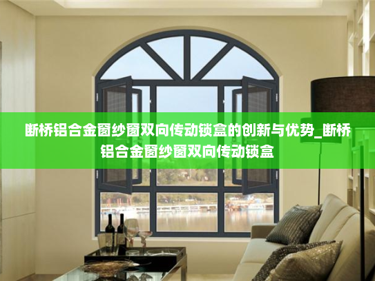断桥铝合金窗纱窗双向传动锁盒的创新与优势_断桥铝合金窗纱窗双向传动锁盒