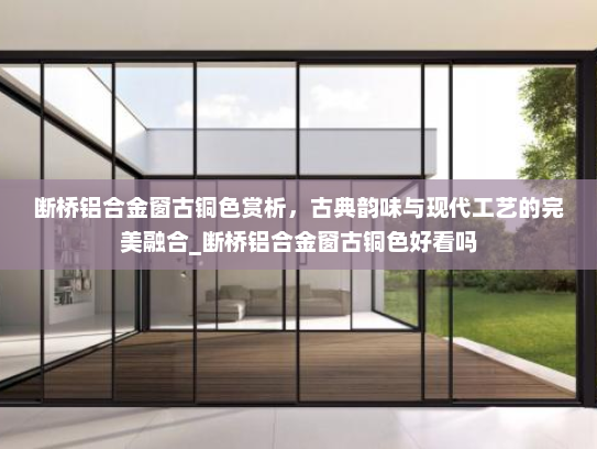 断桥铝合金窗古铜色赏析，古典韵味与现代工艺的完美融合_断桥铝合金窗古铜色好看吗