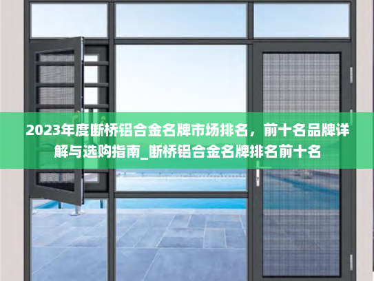 2023年度断桥铝合金名牌市场排名，前十名品牌详解与选购指南_断桥铝合金名牌排名前十名