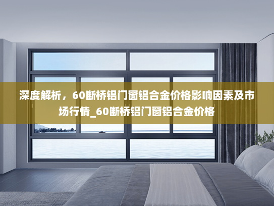 深度解析，60断桥铝门窗铝合金价格影响因素及市场行情_60断桥铝门窗铝合金价格
