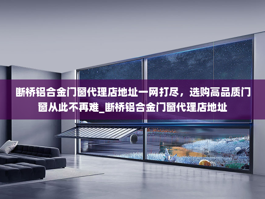 断桥铝合金门窗代理店地址一网打尽，选购高品质门窗从此不再难_断桥铝合金门窗代理店地址