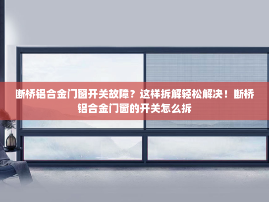 断桥铝合金门窗开关故障？这样拆解轻松解决！断桥铝合金门窗的开关怎么拆