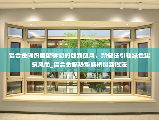 铝合金隔热垫断桥窗的创新应用，新做法引领绿色建筑风尚_铝合金隔热垫断桥窗新做法