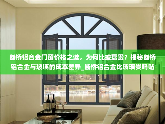 断桥铝合金门窗价格之谜，为何比玻璃贵？揭秘断桥铝合金与玻璃的成本差异_断桥铝合金比玻璃贵吗贴吧